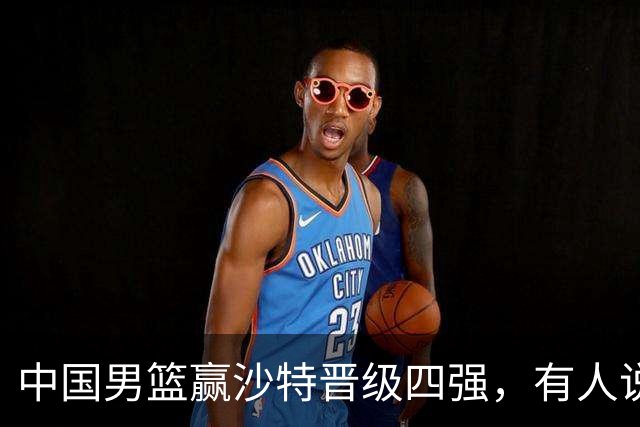 中国男篮赢沙特晋级四强，有人说打得太烂，有人说含金量拉满，你站哪边？